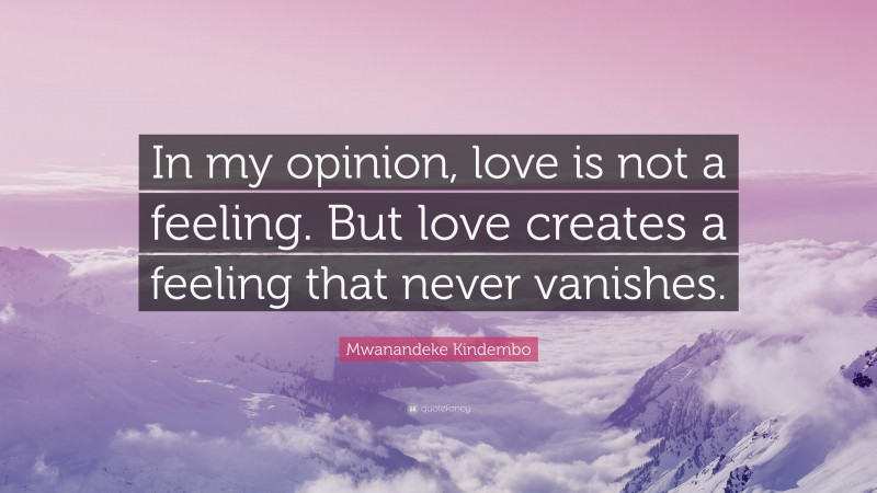 Mwanandeke Kindembo Quote: “In my opinion, love is not a feeling. But love creates a feeling that never vanishes.”
