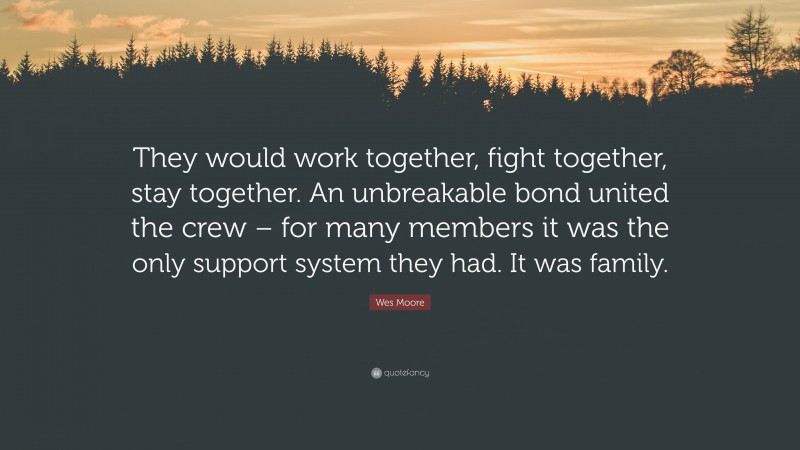 Wes Moore Quote: “They would work together, fight together, stay together. An unbreakable bond united the crew – for many members it was the only support system they had. It was family.”