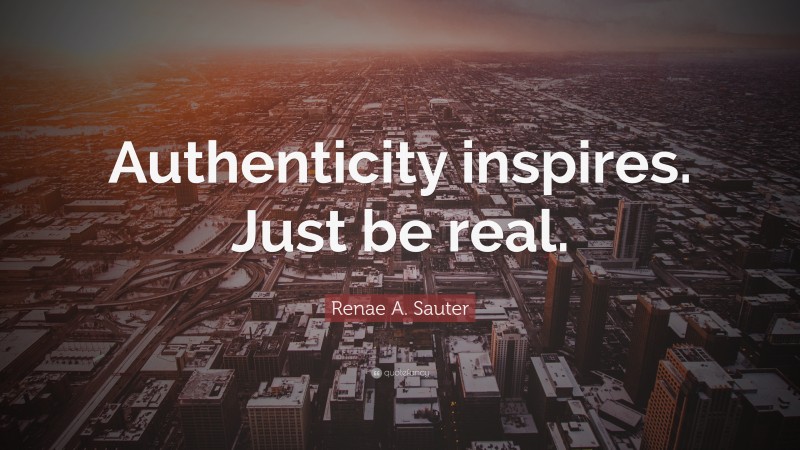 Renae A. Sauter Quote: “Authenticity inspires. Just be real.”
