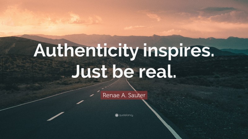 Renae A. Sauter Quote: “Authenticity inspires. Just be real.”