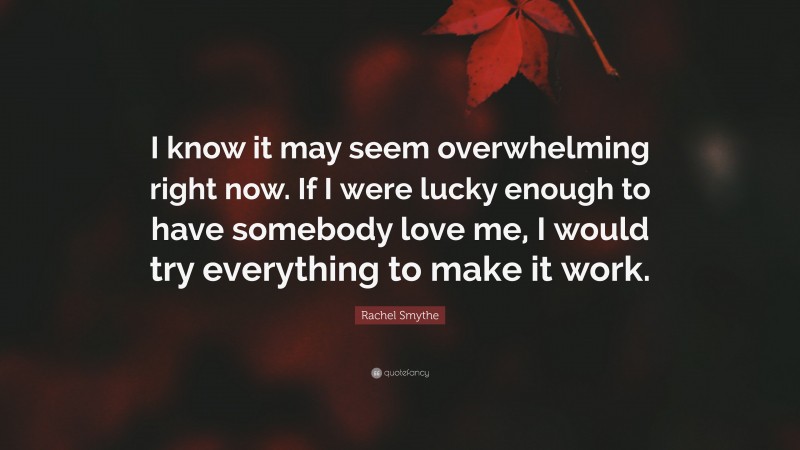 Rachel Smythe Quote: “I know it may seem overwhelming right now. If I were lucky enough to have somebody love me, I would try everything to make it work.”