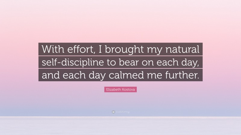 Elizabeth Kostova Quote: “With effort, I brought my natural self-discipline to bear on each day, and each day calmed me further.”
