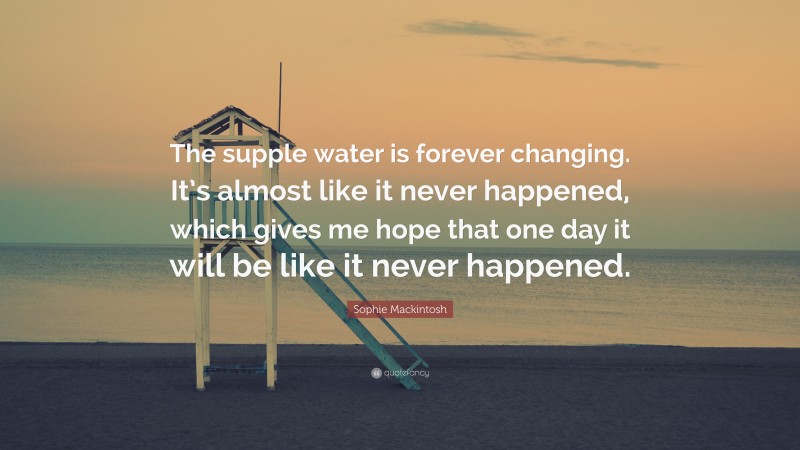 Sophie Mackintosh Quote: “The supple water is forever changing. It’s almost like it never happened, which gives me hope that one day it will be like it never happened.”