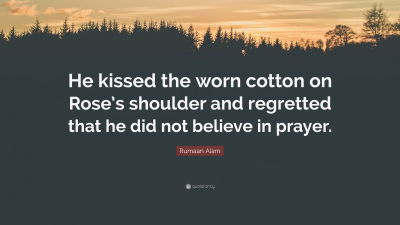 Rumaan Alam Quote: “He kissed the worn cotton on Rose’s shoulder and regretted that he did not believe in prayer.”