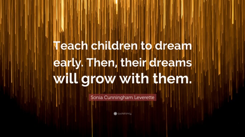 Sonia Cunningham Leverette Quote: “Teach children to dream early. Then, their dreams will grow with them.”