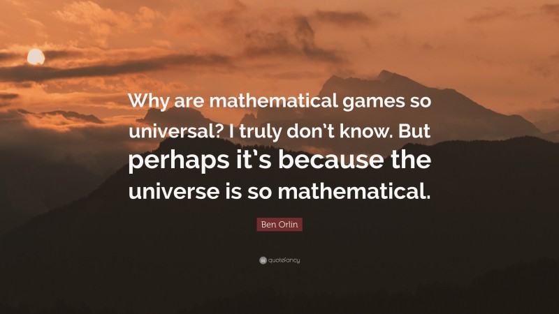 Ben Orlin Quote: “Why are mathematical games so universal? I truly don’t know. But perhaps it’s because the universe is so mathematical.”