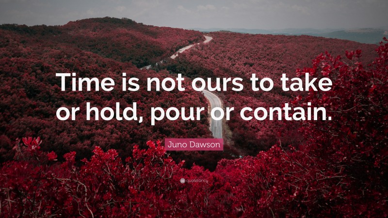 Juno Dawson Quote: “Time is not ours to take or hold, pour or contain.”