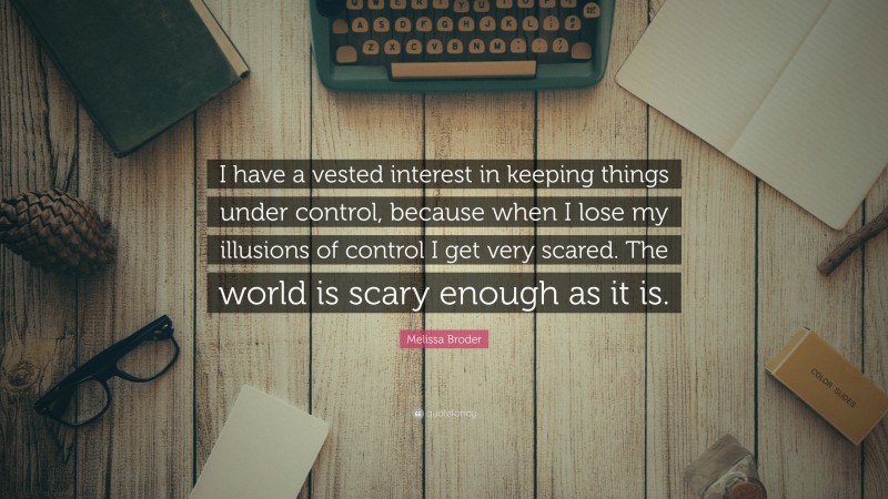 Melissa Broder Quote: “I have a vested interest in keeping things under control, because when I lose my illusions of control I get very scared. The world is scary enough as it is.”