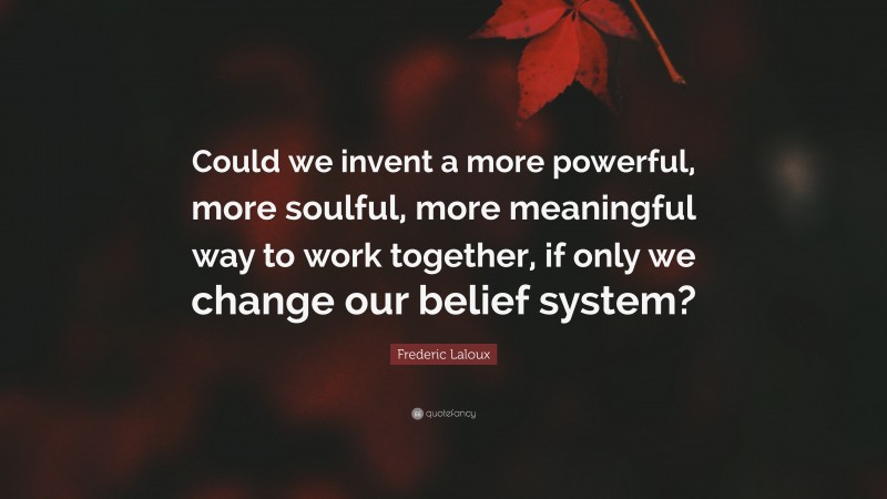 Frederic Laloux Quote: “Could we invent a more powerful, more soulful, more meaningful way to work together, if only we change our belief system?”