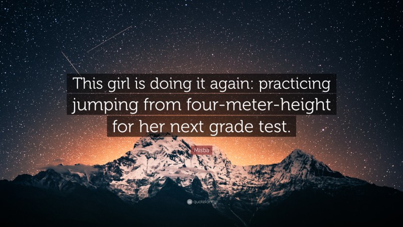 Misba Quote: “This girl is doing it again: practicing jumping from four-meter-height for her next grade test.”