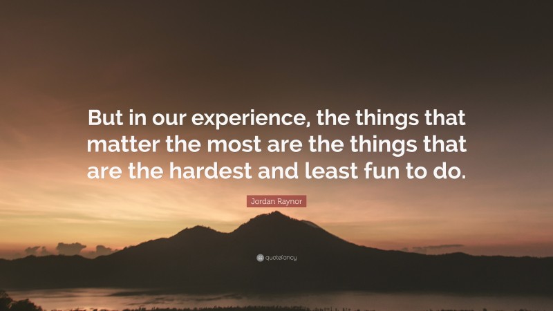 Jordan Raynor Quote: “But in our experience, the things that matter the most are the things that are the hardest and least fun to do.”