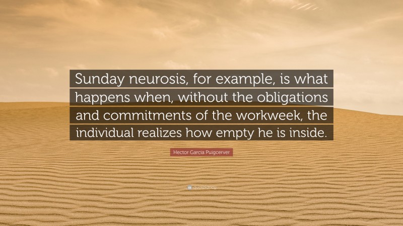 Hector Garcia Puigcerver Quote: “Sunday neurosis, for example, is what happens when, without the obligations and commitments of the workweek, the individual realizes how empty he is inside.”