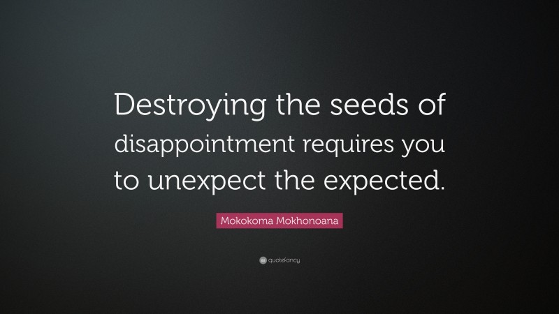Mokokoma Mokhonoana Quote: “Destroying the seeds of disappointment requires you to unexpect the expected.”