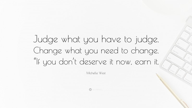 Michelle West Quote: “Judge what you have to judge. Change what you need to change. “If you don’t deserve it now, earn it.”
