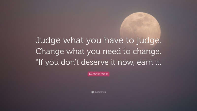 Michelle West Quote: “Judge what you have to judge. Change what you need to change. “If you don’t deserve it now, earn it.”