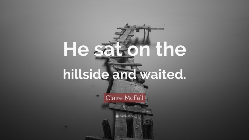 Claire McFall Quote: “He sat on the hillside and waited.”