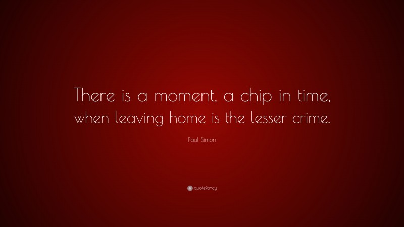 Paul Simon Quote: “There is a moment, a chip in time, when leaving home is the lesser crime.”