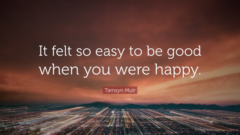 Tamsyn Muir Quote: “It felt so easy to be good when you were happy.”