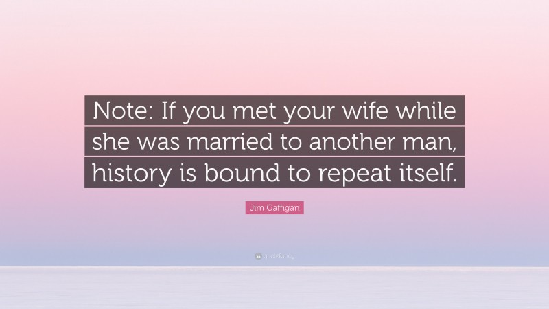 Jim Gaffigan Quote: “Note: If you met your wife while she was married to another man, history is bound to repeat itself.”