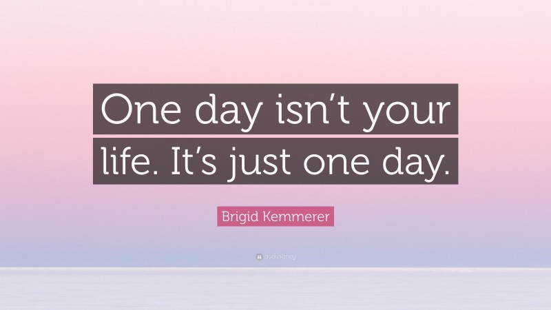 Brigid Kemmerer Quote: “One day isn’t your life. It’s just one day.”