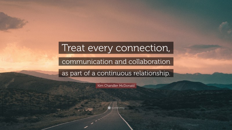 Kim Chandler McDonald Quote: “Treat every connection, communication and collaboration as part of a continuous relationship.”