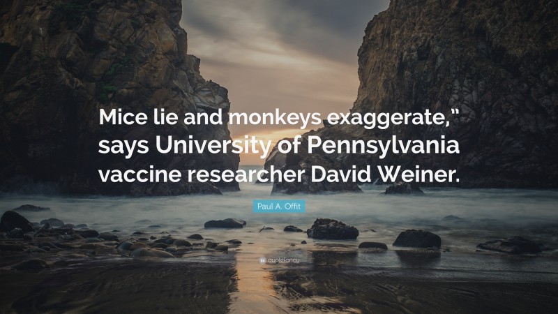 Paul A. Offit Quote: “Mice lie and monkeys exaggerate,” says University of Pennsylvania vaccine researcher David Weiner.”