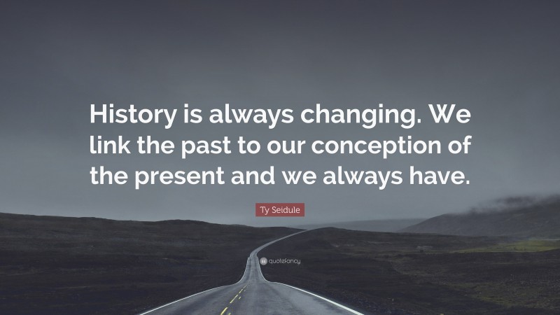 Ty Seidule Quote: “History is always changing. We link the past to our conception of the present and we always have.”