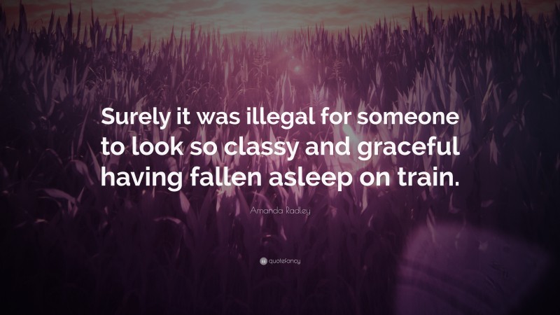 Amanda Radley Quote: “Surely it was illegal for someone to look so classy and graceful having fallen asleep on train.”