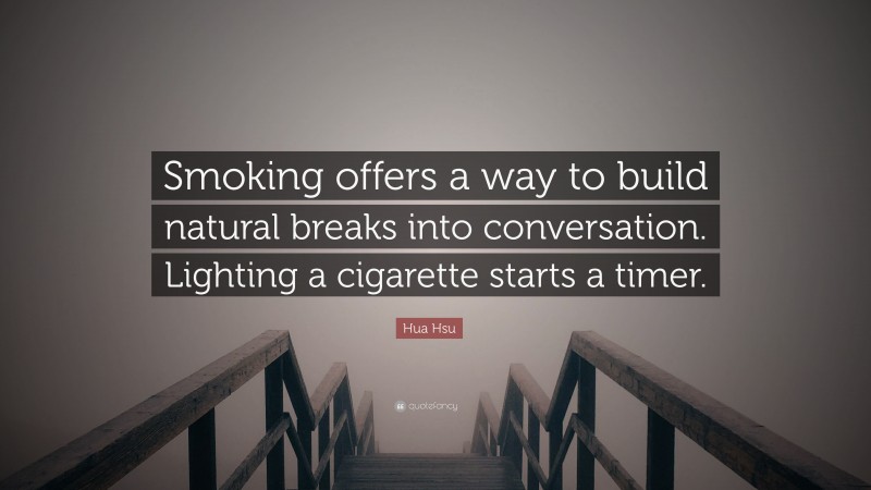 Hua Hsu Quote: “Smoking offers a way to build natural breaks into conversation. Lighting a cigarette starts a timer.”