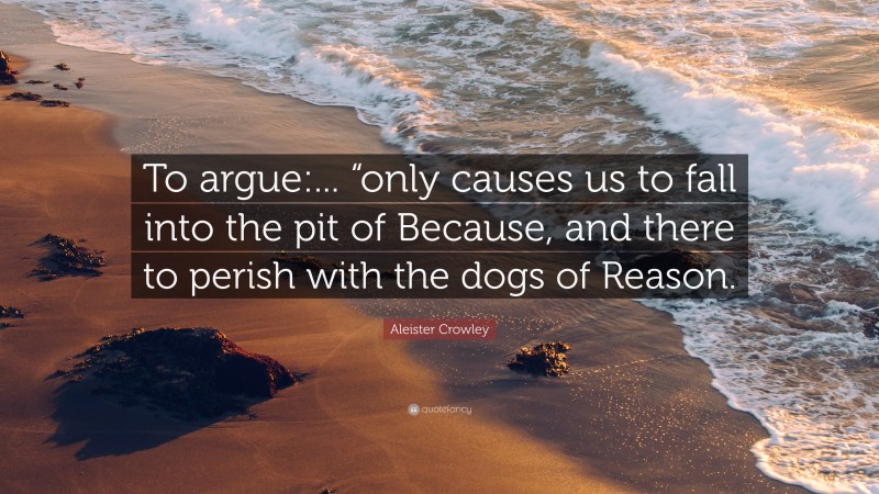 Aleister Crowley Quote: “To argue:... “only causes us to fall into the pit of Because, and there to perish with the dogs of Reason.”