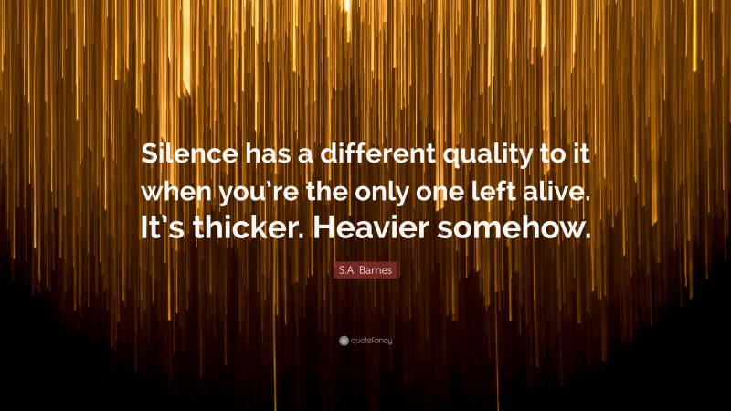 S.A. Barnes Quote: “Silence has a different quality to it when you’re the only one left alive. It’s thicker. Heavier somehow.”