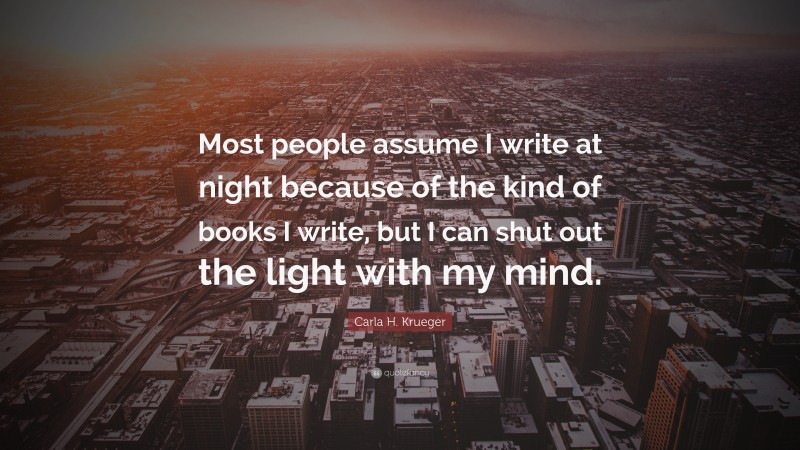 Carla H. Krueger Quote: “Most people assume I write at night because of the kind of books I write, but I can shut out the light with my mind.”