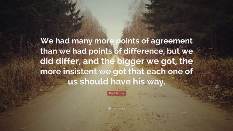 Paul Simon Quote: “We had many more points of agreement than we had points of difference, but we did differ, and the bigger we got, the more insistent we got that each one of us should have his way.”