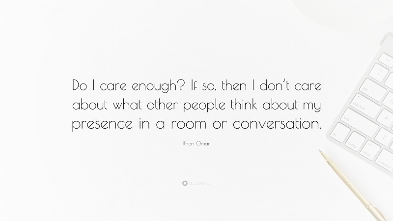 Ilhan Omar Quote: “Do I care enough? If so, then I don’t care about what other people think about my presence in a room or conversation.”