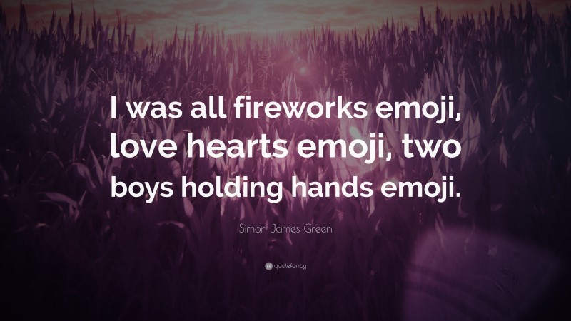 Simon James Green Quote: “I was all fireworks emoji, love hearts emoji, two boys holding hands emoji.”