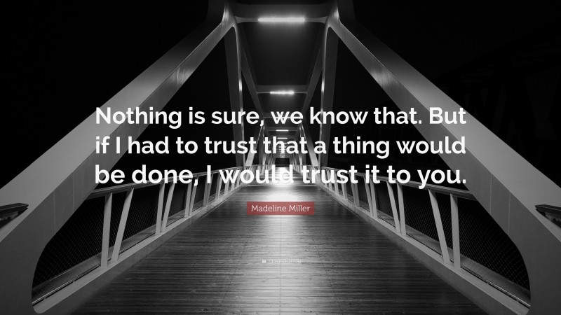 Madeline Miller Quote: “Nothing is sure, we know that. But if I had to trust that a thing would be done, I would trust it to you.”