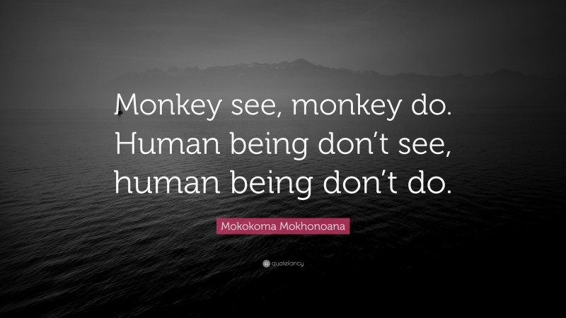 Mokokoma Mokhonoana Quote: “Monkey see, monkey do. Human being don’t see, human being don’t do.”