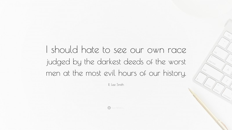 R. Lee Smith Quote: “I should hate to see our own race judged by the darkest deeds of the worst men at the most evil hours of our history.”