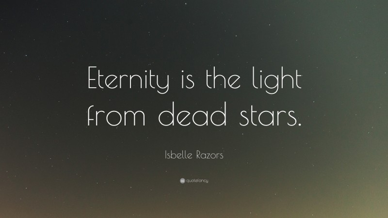 Isbelle Razors Quote: “Eternity is the light from dead stars.”