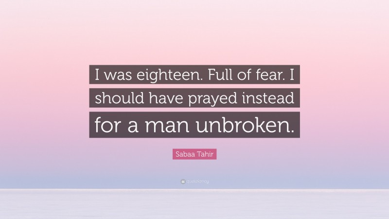 Sabaa Tahir Quote: “I was eighteen. Full of fear. I should have prayed instead for a man unbroken.”