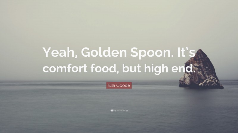 Ella Goode Quote: “Yeah, Golden Spoon. It’s comfort food, but high end.”