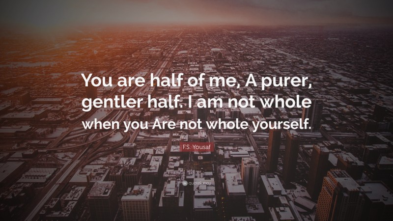F.S. Yousaf Quote: “You are half of me, A purer, gentler half. I am not whole when you Are not whole yourself.”