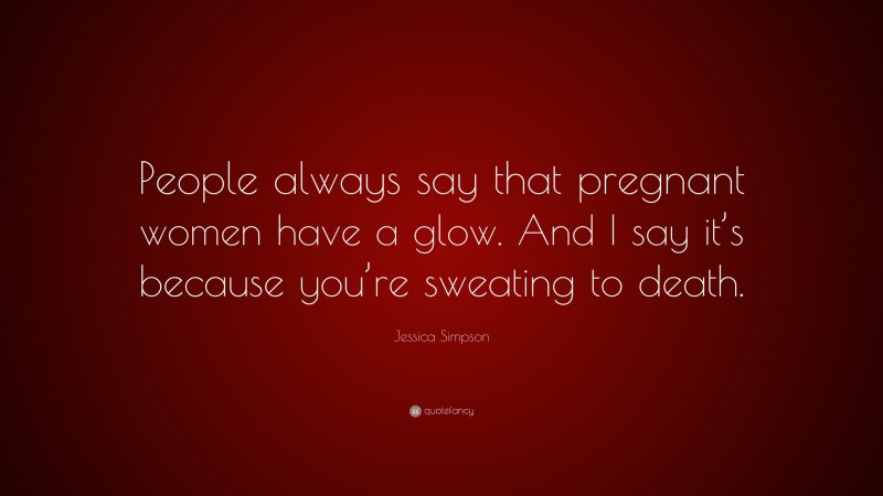 Jessica Simpson Quote: “People always say that pregnant women have a glow. And I say it’s because you’re sweating to death.”