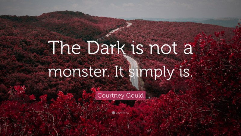 Courtney Gould Quote: “The Dark is not a monster. It simply is.”