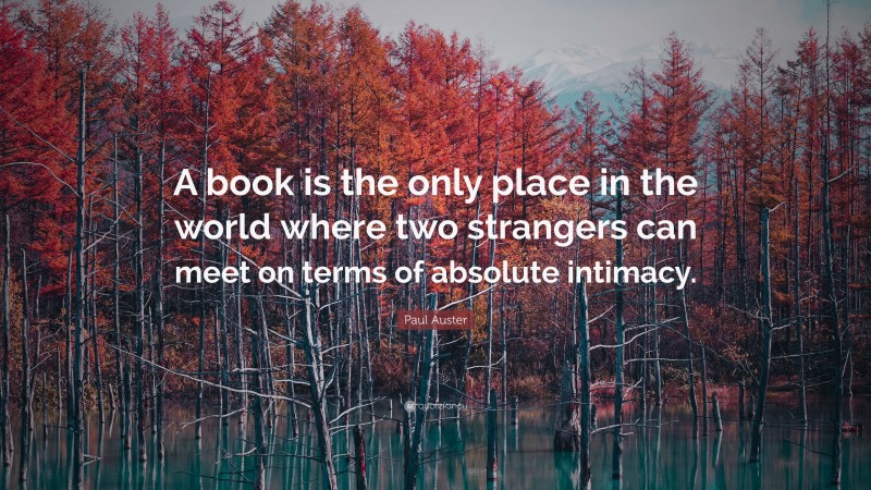 Paul Auster Quote: “A book is the only place in the world where two strangers can meet on terms of absolute intimacy.”