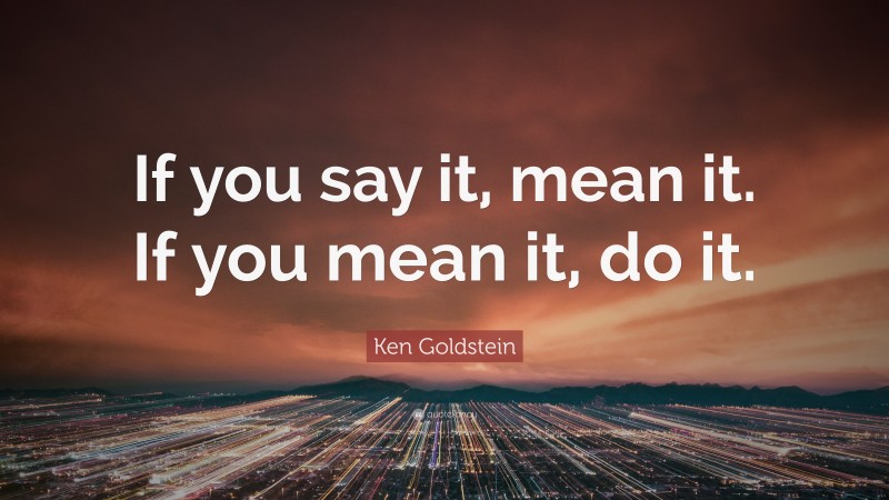 Ken Goldstein Quote: “If you say it, mean it. If you mean it, do it.”