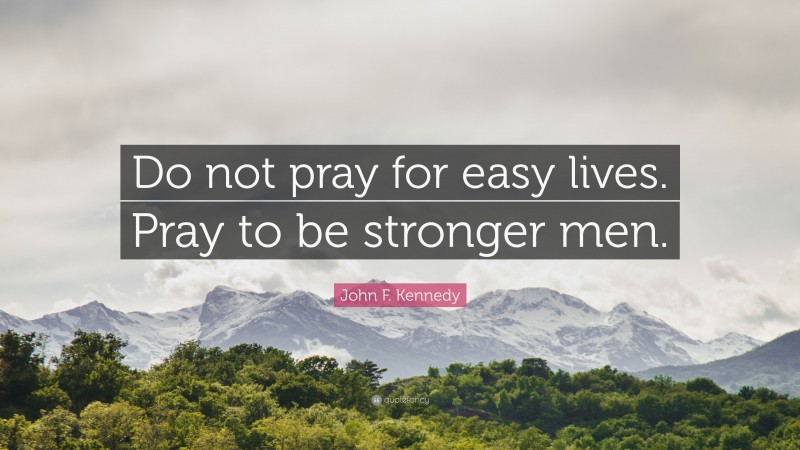 John F. Kennedy Quote: “Do not pray for easy lives. Pray to be stronger men.”