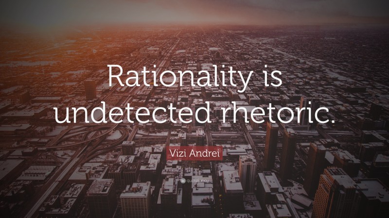 Vizi Andrei Quote: “Rationality is undetected rhetoric.”