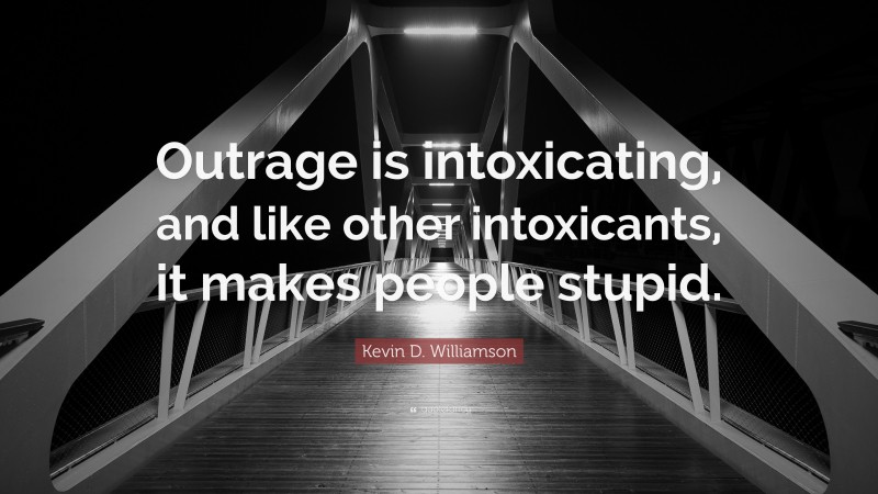 Kevin D. Williamson Quote: “Outrage is intoxicating, and like other intoxicants, it makes people stupid.”
