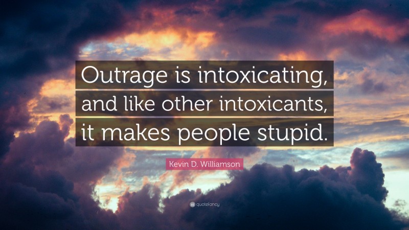 Kevin D. Williamson Quote: “Outrage is intoxicating, and like other intoxicants, it makes people stupid.”